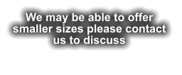 We may be able to offer  smaller sizes please contact us to discuss